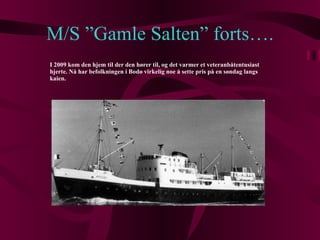 M/S ”Gamle Salten” forts…. I 2009 kom den hjem til der den hører til, og det varmer et veteranbåtentusiast hjerte. Nå har befolkningen i Bodø virkelig noe å sette pris på en søndag langs kaien. 