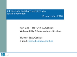 20 tips voor bruikbare websites van
lokale overheden
                                16 september 2010




           Karl Gilis – De 'G' in AGConsult
           Web usability & Informatiearchitectuur


           Twitter: @AGConsult
           E-mail: karl.gilis@agconsult.be
 