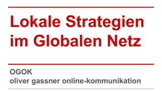 Lokale Strategien 
im Globalen Netz 
OGOK 
oliver gassner online-kommunikation 
 
