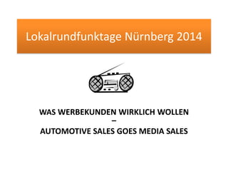 Lokalrundfunktage Nürnberg 2014
WAS WERBEKUNDEN WIRKLICH WOLLEN
–
AUTOMOTIVE SALES GOES MEDIA SALES
 