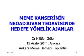 MEME KANSERĠNĠN
   NEOADJUVAN TEDAVĠSĠNDE
   HEDEFE YÖNELĠK AJANLAR
                    Dr Nilüfer Güler
                 15 Aralık 2011, Ankara
             Ankara Meme Derneği Toplantısı
15.12.2011                                    1
 