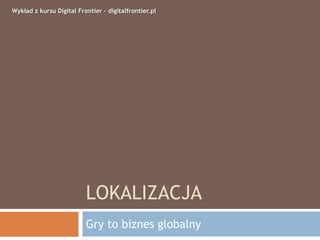 LOKALIZACJA
Gry to biznes globalny
Wykład z kursu Digital Frontier – digitalfrontier.pl
 