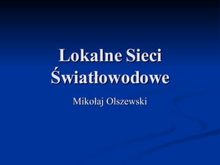 Lokalne Sieci
Światłowodowe
Mikołaj Olszewski

 