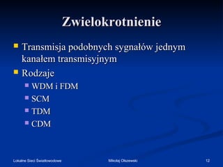 Zwielokrotnienie




Transmisja podobnych sygnałów jednym
kanałem transmisyjnym
Rodzaje
WDM i FDM
 SCM
 TDM
 CDM


Lokalne Sieci Światłowodowe

Mikołaj Olszewski

12

 