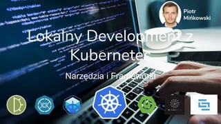 Lokalny Development z
Kubernetes
Narzędzia i Frameworki
Piotr
Mińkowski
 