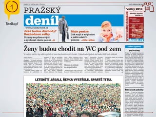 ! PRAŽSKÝ   PONDĚLÍ 17. KVĚTNA 2010 - ČÍSLO 113




                                                                                                                                                                                                                                       
                                                                                                                                                                                                                   12 KČ / PŘEDPLATNÉ 10 KČ




                                                                                                                                                                                    INZERCE
                                                                                                                                                                                                    Volby 2010
                                                                                                                                                                                                                   - Vše co chcete vědět




                                                                                                                                                                                              www.volby.denik.cz
                                                                                                                                                                                                                     Hledejte Volební
                                                                                                                                                                                                                             DENÍK.CZ

                                                                                                                                                                                                                    Aktuální
                                                                                                                                                                                                                       volební zprávy
                                                                                                                                                                                                                       z vašeho kraje


Titelkopf                                                                                                                                                                                                           Online rozhovory
                                                                                                                                                                                                                       s lídry stran

               www.prazskydenik.cz                                                                                                                                                                                  Přehled
                                                                                                                                                                                                                       všech kandidujících

            Jaké budou důchody?                                                          Moje peníze:
                                                                                                                                                                                                                       stran, jejich
                                                                                                                                                                                                                       programy a vizitky

            Rozhodnou volby                                                              Jak vyjít s výplatou                                                                                                       Anketa:
                                                                                                                                                                                                                       Jak volí čtenáři

            Strany se přou o výši                                                        a ještě ušetřit                                                                                                               denik.cz


            a rychlost růstu penzí                        ...11                          peníze ...čtěte v příloze


            Ženy budou chodit na WC pod zem
                                                                                                                                                                                                           Dobrá zpráva

                                                                                                                                                                                                                   pro Pražany
                                                                                                                                                                                              Troja –V pražské zoologické
            V centru města by mělo vyrůst až osm bezbariérových toalet. Vybudování jedné ale bude stát šest milionů                                                                           zahradě se začaly opravovat
                                                                                                                                                                                              dřevěné kubistické domky,
            JAKUB KRUPKA                      staurací. V létě se nezřídka     Jsou z dálky viditelné, slovy    zené,“ konstatuje Dvořák.       Veřejných toalet je tu žalost-                které navrhl meziválečný ar-
                                              stává, že kvůli turistům         starosty první městské části     „Panu starostovi dávám z        ně málo.                                      chitekt Josef Gočár. Domy by-
            Praha 1 – Tři a půl milionu.      zvenku se na WC nedostanou       Filipa Dvořáka (ODS) dokon-      pravdu. Přesto denně davy       „V tomto ohledu Praha sku-                    ly umístěny v zátopové oblas-
            Přibližně tolik turistů projde    naši hosté. Vykázat je sice      ce luxusní.                      návštěvníků Kampy močí do       tečně nesnese srovnání s mo-                  ti, kde je v roce 2002 poškodila
            ročně ulicemi Prahy 1. Ve         můžeme, ale byla by to pro                                        křoví. A v noci i na omítky     derními evropskými metro-                     povodeň. Před rekonstrukcí
            chvíli, kdy se kterýkoliv
            z nich začne shánět po veřej-
                                              nás negativní vizitka,“ stěžu-
                                              je si provozní vedoucí Jiří
                                                                               Místní si stěžují                našeho domu, přidává stíž-
                                                                                                                nost obyvatelka Říční ulice
                                                                                                                                                polemi. Je to sice nejkrásnější
                                                                                                                                                město, které jsem viděl, ale to-
                                                                                                                                                                                              byly rozebrány. Během opra-
                                                                                                                                                                                              vy budou přemístěny do se-
            ných toaletách, ocitá se v pre-   Vondrák z luxusní pivnice na     na nepořádek                     na Čertovce Alice Blažková.     to je opravdový nedostatek,“                  verní části areálu. Ve dvojici
            kérní situaci.                    Újezdě. Nejbližší veřejné toa-                                      Ona i další Deníkem oslove-   svěřil se ve čtvrtek Deníku                   roubených staveb vznikne
              „Potřebu chodí valem vy-        lety jsou odtud vzdálené         „Fungují čtyři roky a jsou ja-   ní obyvatelé historického       holandský turista Jaap van                    podle mluvčí Jany Ptačinské
            konávat do nejbližších re-        zhruba kilometr. Na Kampě.       ko nové. Vždy perfektně ukli-    centra se shodují v jednom.     Doorn.                       ...2             Jirátové restaurace, malé
                                                                                                                                                                                              muzeum historie pražské zoo,
                                                                                                                                                                                              galerie a přednáškový sál.
                                                                                                                                                                                              „Celková obnova by měla být
                                                                                                                                                                                              dokončena do konce roku a

                               LETENŠTÍ JÁSALI, ŘEPKA VYSTŘELIL SPARTĚ TITUL                                                                                                                  vyžádá si náklady 34 milionů
                                                                                                                                                                                              korun,“ uvedla Ptačinská.
                                                                                                                                                                                              Zahrada získala na rekon-
                                                                                                                                                                                              strukci dotaci z evropských
                                                                                                                                                                                              fondů.                      (čtk)



                                                                                                                                                                                              Řidič zranil policisty
                                                                                                                                                                                              Praha – V noci na včerejšek
                                                                                                                                                                                              bylo zraněno pět pražských
                                                                                                                                                                                              policistů. Čtyři při doprav
                                                                                                                                                                                              ních nehodách, když do jejich
                                                                                                                                                                                              vozů podle policie narazil v
                                                                                                                                                                                              jednom případě podnapilý ři-
                                                                                                                                                                                              dič a v druhém motorista pod
                                                                                                                                                                                              vlivem drog. Policisté ho do-
                                                                                                                                                                                              padli až poté, co padly varov-
                                                                                                                                                                                              né výstřely. Jeden policista
                                                                                                                                                                                              byl zraněn později při potyčce
                                                                                                                                                                                              v centru metropole. Pochůz-
                                                                                                                                                                                              kář chtěl na Václavském ná-
                                                                                                                                                                                              městí zkontrolovat vůz bez
                                                                                                                                                                                              registrační značky. Muž, kte-
                                                                                                                                                                                              rý automobil vlastní, policis-
                                                                   www.ulfgruener.de Juni 2010 für Verband Deutscher Lokalzeitungen
                                                                                                                                                                                              tu napadl a zhmoždil mu krč-
 