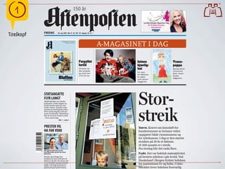 !                                                                            150 år

                                                                                                                                                      «La Det Swinge» Byporten i dag
                                                                                                                                                           Kl 15 Venke Knutson
                                                                                                                                                               mini-konsert
                                                                                                                                                                                                      
            FREDAG                   28. mai 2010 Uke 21 Nr. 199 151. årgang Kr. 25
Titelkopf
                                                                                                         A-MAGASINET I DAG
                                         Noen elsker dyrene sine over alle andre 20
                                            Tvillingbrødrene som aldri skilte lag 28
                                                      Reddet vår Grand Prix-ære 50




               NR. 21 28. MAI 2010
               AFTENPOSTEN




                                                                                       Forgyllet                                               Intens                                  Trans-
                                                                                       fortid                                                  kjærlig-                                pappa
                                                                                       50-årene var                                            het                                     Barnas behov
                                                                                       ikke så glade                                                                                   må komme
                                                                                                                                               For noen
                                                                                       og rocka som                                                                                    først, mener
                                                                                                                                               blir følelsene
                                                                                       vi tror de var.
                                      Bløffen
                                                                                                                                                                                       familie-
                                                                                                                                               for kjæle-
                                                                                                                                                                                       rådgiveren.
                                        om 50-tallet                                                                                           dyret altover-
                                                                                                                                               skyggende.




                                                                                                                                                Stor-
            STATSANSATTE
            FLYR LANGT
            Oppfordringer om å kutte
            kostnader, redde miljøet og




                                                                                                                                                streik
            fly litt mindre gjør lite inn-
            trykk i staten. Antallet stats-
            ansatte på utenlandstur øker.
            Hver eneste dag flyr 536 per-
            soner til utlandet. Tilsammen
            fløy de 46 turer Jorden rundt
            – hver eneste dag.
                                      DEL 1 • side 4


            PRESTER VIL                                                                                                                         Større. Kravet om lønnsløft for
            HA FAR VEKK                                                                                                                         hundretusener av kvinner veltet
                                                                                                                                                oppgjøret både i kommunene og
                                                                                                                                                for sykehusene. I dag er den største
                                                                                                                                                streiken på 30 år et faktum.
                                                                                                                                                18 000 ansatte er i streik.
                                                                                                                                                Fra tirsdag blir det enda flere.
            Blir gjerne gitt bort av far:
            Linn Berntsen og far Per-Arne
            Berntsen.                                                                                                                                   Frykt. Det var hektisk møteaktivitet
            Prester og teologer ber                                                                                                                     på berørte sykehus i går kveld. Ved
            brudene la være å bli ført til
            alters av sin far. De mener det                                                                                                             Haukeland i Bergen frykter ledelsen
            er en foreldet og patriarkalsk
            skikk. I Sverige protesterer                                                                                                                for pasientenes liv og helse. I Oslo-
                                                                                            www.ulfgruener.de Juni 2010 für Verband Deutscher Lokalzeitungen
            kirken på at kronprinsesse                                                                                                                  området lover ledelsen forsvarlig
 