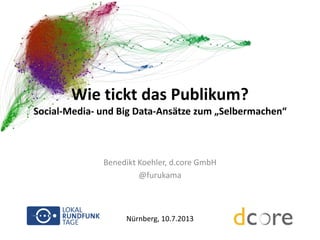 Wie tickt das Publikum?
Social-Media- und Big Data-Ansätze zum „Selbermachen“

Benedikt Koehler, d.core GmbH
@furukama

Nürnberg, 10.7.2013

 