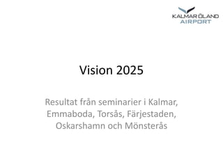 Vision 2025
Resultat från seminarier i Kalmar,
Emmaboda, Torsås, Färjestaden,
Oskarshamn och Mönsterås
 