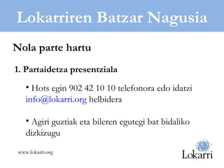 Lokarriren Batzar Nagusia 1. Partaidetza presentziala Hots egin 902 42 10 10 telefonora edo idatzi  [email_address]  helbidera Agiri guztiak eta bileren egutegi bat bidaliko dizkizugu Nola parte hartu www.lokarri.org 
