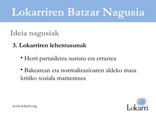 Lokarriren Batzar Nagusia 3. Lokarriren lehentasunak Herri partaidetza sustatu eta erraztea Bakearean eta normalizazioaren aldeko masa kritiko soziala mantentzea Ideia nagusiak www.lokarri.org 