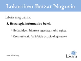 Lokarriren Batzar Nagusia 5. Estrategia informatibo berria Hedabideen bitartez agertzeari uko egitea Komunikazio baliabide propioak garatzea Ideia nagusiak www.lokarri.org 
