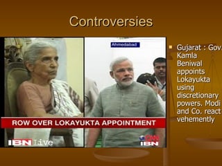 Controversies
                   Gujarat : Gov.
                    Kamla
                    Beniwal
                    appoints
                    Lokayukta
                    using
                    discretionary
                    powers. Modi
                    and Co. react
                    vehemently
 