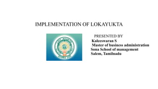 IMPLEMENTATION OF LOKAYUKTA
PRESENTED BY
Kaleeswaran S
Master of business administration
Sona School of management
Salem, Tamilnadu
 