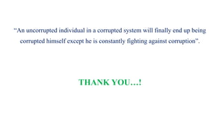 “An uncorrupted individual in a corrupted system will finally end up being
corrupted himself except he is constantly fighting against corruption”.
THANK YOU…!
 