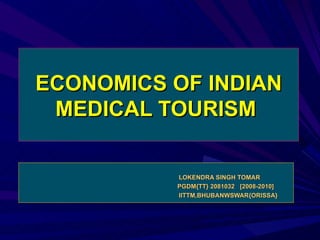 ECONOMICS OF INDIAN MEDICAL TOURISM  LOKENDRA SINGH TOMAR PGDM{TT} 2081032  [2008-2010] IITTM,BHUBANWSWAR{ORISSA} 