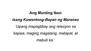 Ang Munting Ibon
isang Kuwentong-Bayan ng Maranao
‘Upang mapagtibay ang relasyon sa
kapwa, maging magalang, matapat, at
mabuti ka.’
 