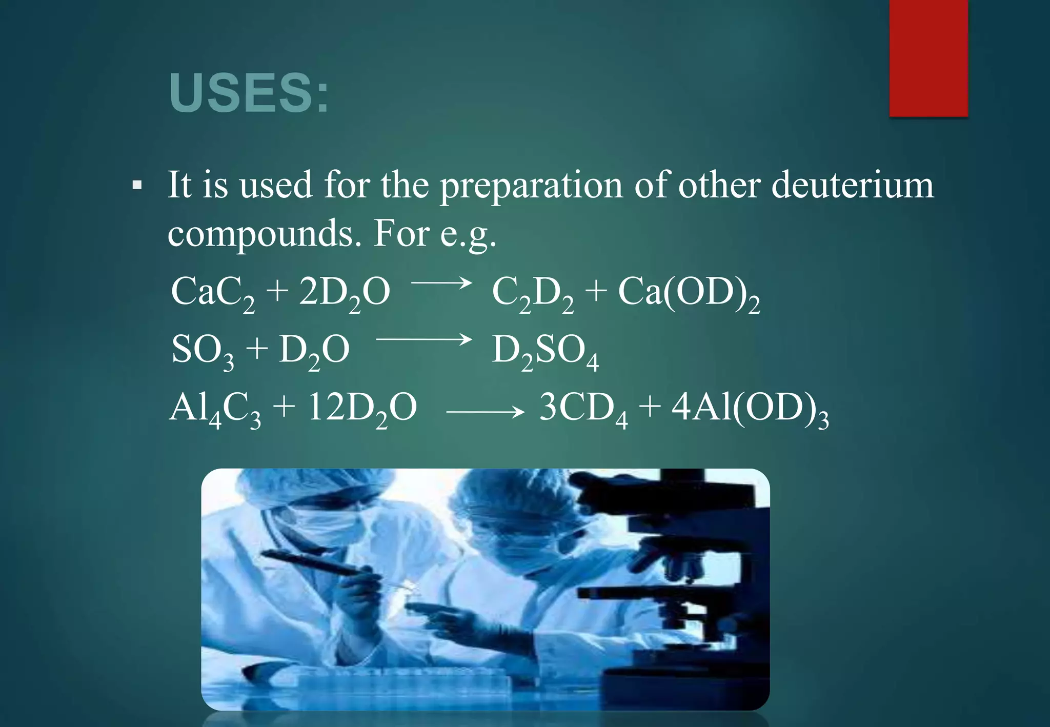 USES:
▪ It is used for the preparation of other deuterium
compounds. For e.g.
CaC2 + 2D2O C2D2 + Ca(OD)2
SO3 + D2O D2SO4
Al4C3 + 12D2O 3CD4 + 4Al(OD)3
 