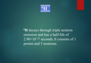 6H decays through triple neutron
emission and has a half-life of
2.90×10−22 seconds. It consists of 1
proton and 5 neutrons.
6H
 