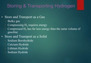 Storing & Transporting Hydrogen
▪ Store and Transport as a Gas
▫ Bulky gas
▫ Compressing H2 requires energy
▫ Compressed H2 has far less energy than the same volume of
gasoline
▪ Store and Transport as a Solid
▫ Sodium Borohydride
▫ Calcium Hydride
▫ Lithium Hydride
▫ Sodium Hydride
 