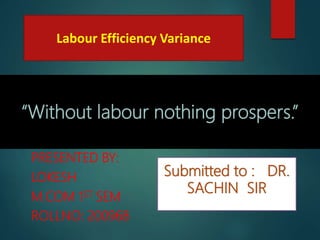 PRESENTED BY:
LOKESH
M.COM 1ST SEM
ROLLNO: 200968
Submitted to : DR.
SACHIN SIR
“Without labour nothing prospers.”
Labour Efficiency Variance
 