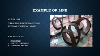 EXAMPLE OF LINE
CURVE LINE :
THESE LINES SHOWS SOOTHING
FEELING , FREEDOM , FLOW.
CAN BE SEEN IN :
• STAIRCASE
• CURVED FURNITURE
• DOORWAY ARCHES
 