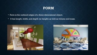 FORM
• Form is the outlined edges of a three-dimensional object.
• It has length, width, and depth (or height) as well as volume and mass.
 