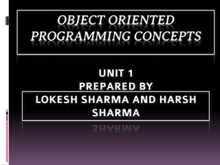 OBJECT ORIENTED
PROGRAMMING CONCEPTS
UNIT 1
PREPARED BY
LOKESH SHARMA AND HARSH
SHARMA
 