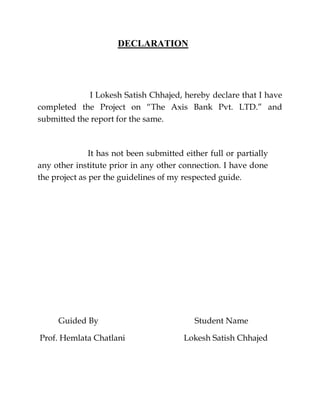 DECLARATION
I Lokesh Satish Chhajed, hereby declare that I have
completed the Project on “The Axis Bank Pvt. LTD.” and
sub...