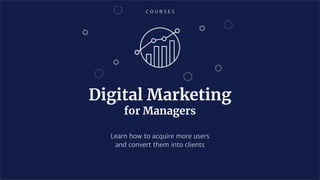 C O U R S E S
Learn how to acquire more users
and convert them into clients
Digital Marketing
for Managers
 