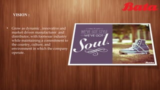 VISION :
• Grow as dynamic , innovative and
market driven manufacturer and
distributor, with footwear industry
while maintaining a commitment to
the country, culture, and
environment in which the company
operate.
 