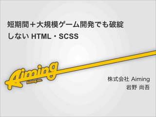 短期間＋大規模ゲーム開発でも破綻
しない HTML・SCSS




                株式会社 Aiming
                   岩野 尚吾
 