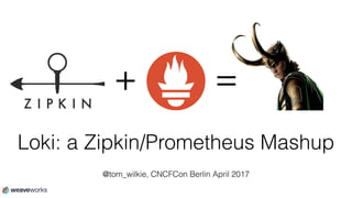 Loki: a Zipkin/Prometheus Mashup
@tom_wilkie, CNCFCon Berlin April 2017
+ =
 