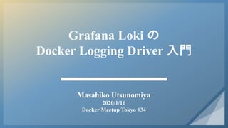 Grafana Loki の
Docker Logging Driver 入門
Masahiko Utsunomiya
2020/1/16
Docker Meetup Tokyo #34
 
