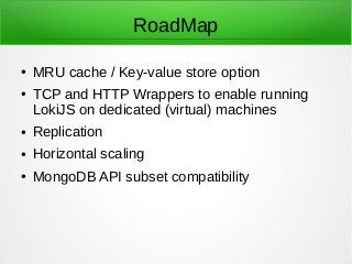 RoadMap
● MRU cache / Key-value store option
● TCP and HTTP Wrappers to enable running
LokiJS on dedicated (virtual) machines
● Replication
● Horizontal scaling
● MongoDB API subset compatibility
 