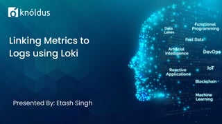 Presented By: Etash Singh
Linking Metrics to
Logs using Loki
 
