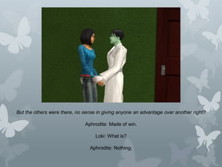 But the others were there, no sense in giving anyone an advantage over another right?
Aphrodite: Made of win.
Loki: What is?
Aphrodite: Nothing.
 