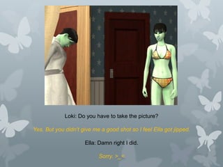 Loki: Do you have to take the picture?
Yes. But you didn’t give me a good shot so I feel Ella got jipped.
Ella: Damn right I did.
Sorry. >_<
 