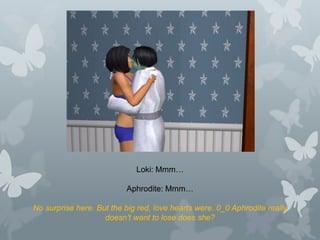 Loki: Mmm…
Aphrodite: Mmm…
No surprise here. But the big red, love hearts were. 0_0 Aphrodite really
doesn’t want to lose does she?
 