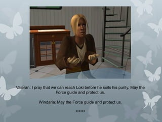 Valeran: I pray that we can reach Loki before he soils his purity. May the
Force guide and protect us.
Windaria: May the Force guide and protect us.
******
 