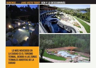 Lo más novedoso en
la ciudad es el turismo
termal, debido a las zonas
termales abiertas de la
ciudad
Ourense....... ¿Has visto Todo? Ven y lo descubrirás
 