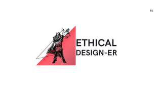 ETHICAL
DESIGN-ER
15
 