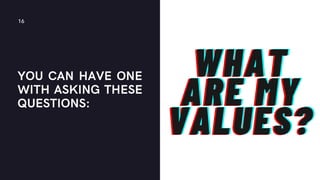 YOU CAN HAVE ONE
WITH ASKING THESE
QUESTIONS:
16
WHAT
WHAT
WHAT
ARE MY
ARE MY
ARE MY
VALUES?
VALUES?
VALUES?
 