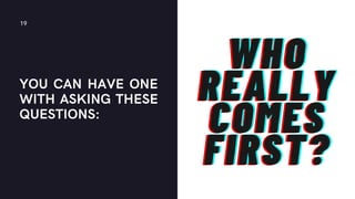 YOU CAN HAVE ONE
WITH ASKING THESE
QUESTIONS:
19
WHO
WHO
WHO
REALLY
REALLY
REALLY
COMES
COMES
COMES
FIRST?
FIRST?
FIRST?
 