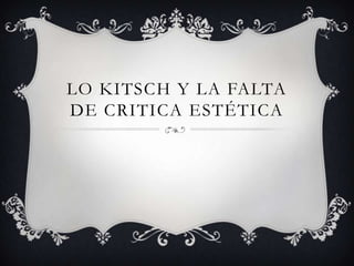 Lo Kitsch y la falta de critica estética,[object Object]