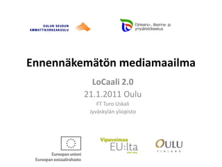 Ennennäkemätön mediamaailma
           LoCaali 2.0
         21.1.2011 Oulu
             FT Turo Uskali
          Jyväskylän yliopisto
 