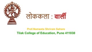 लोककला : वार्ली
Prof.Nameeta Shriram Sahare
Tilak College of Education, Pune 411030
 