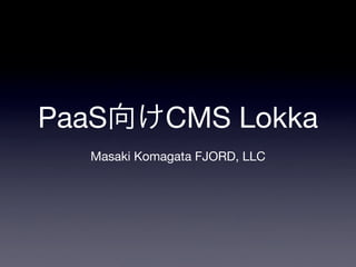 PaaS          CMS Lokka
   Masaki Komagata FJORD, LLC
 