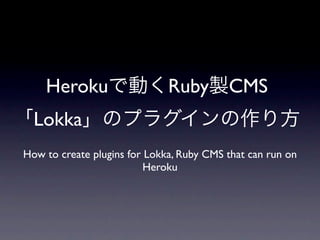 Heroku                    Ruby        CMS
  Lokka
How to create plugins for Lokka, Ruby CMS that can run on
                          Heroku
 