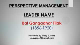 PERSPECTIVE MANAGEMENT
LEADER NAME
Bal Gangadhar Tilak
(1856-1920)
Presented by Vinay V. Sane
vinaysane95@gmail.com
 
